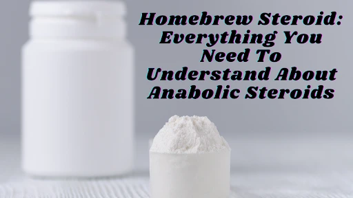 Homebrew Steroids: Everything You Need To Understand About Anabolic Steroids